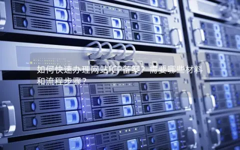 如何快速办理网站ICP备案？需要哪些材料和流程步骤？