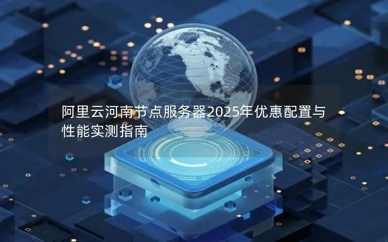阿里云河南节点服务器2025年优惠配置与性能实测指南 阿里云河南节点服务器2025年优惠配置与性能实测指南