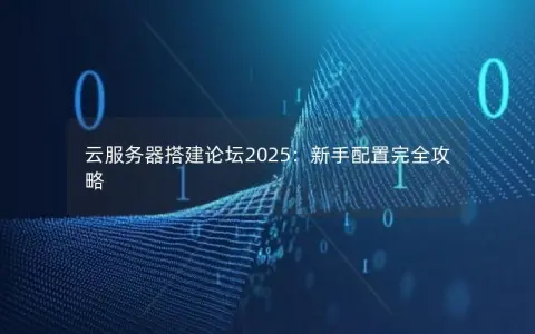 云服务器搭建论坛2025：新手配置完全攻略