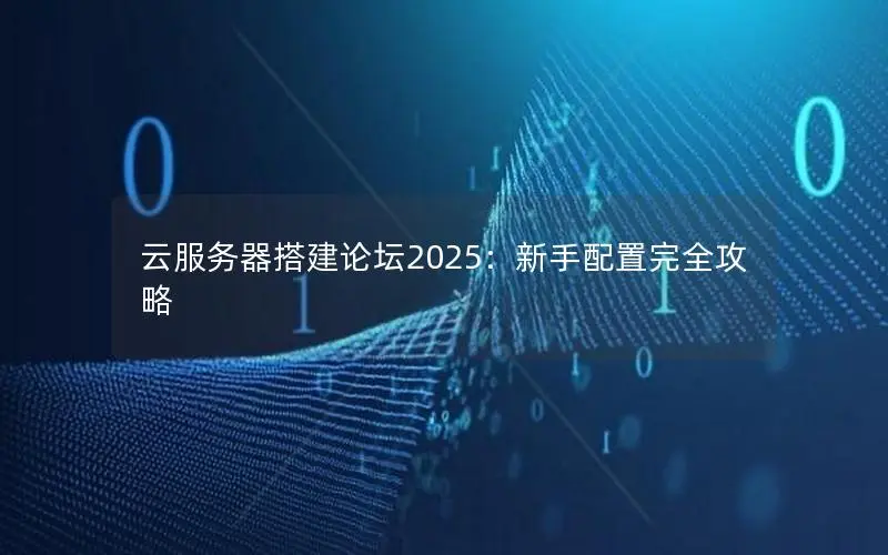 云服务器搭建论坛2025:新手配置完全攻略 云服务器搭建论坛2025:新手配置完全攻略