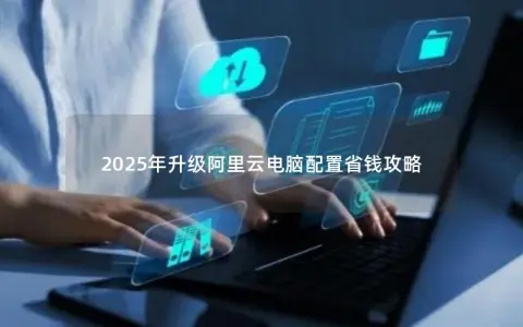 2025年升级阿里云电脑配置省钱攻略