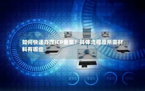 如何快速办理ICP备案？具体流程及所需材料有哪些