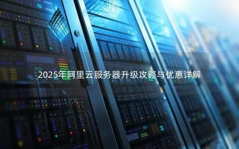 2025年阿里云服务器升级攻略与优惠详解