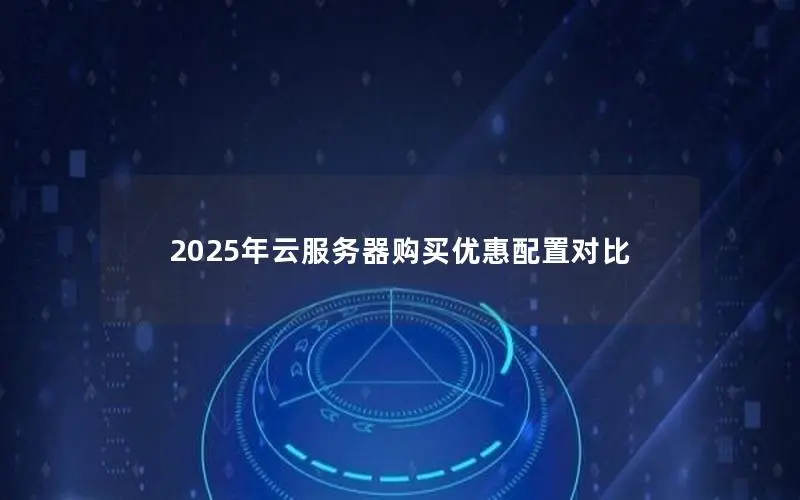 2025年云服务器购买优惠配置对比 2025年云服务器购买优惠配置对比