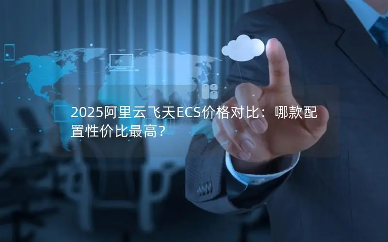 2025阿里云飞天ECS价格对比:哪款配置性价比最高? 2025阿里云飞天ECS价格对比:哪款配置性价比最高?
