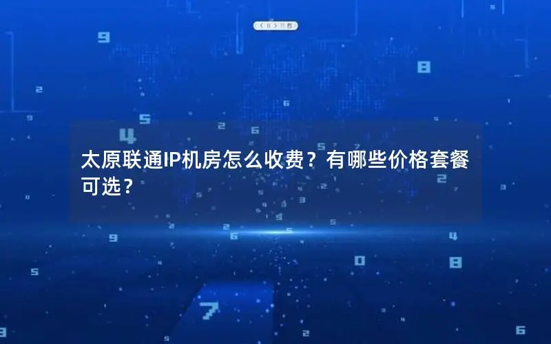 太原联通IP机房怎么收费?有哪些价格套餐可选? 太原联通IP机房怎么收费?有哪些价格套餐可选?