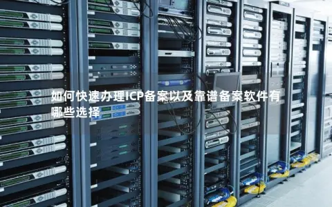如何快速办理ICP备案以及靠谱备案软件有哪些选择 如何快速办理ICP备案以及靠谱备案软件有哪些选择