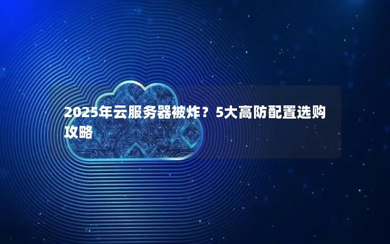 2025年云服务器被炸?5大高防配置选购攻略 2025年云服务器被炸?5大高防配置选购攻略
