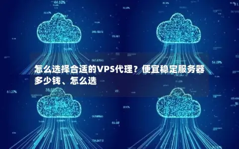 怎么选择合适的VPS代理？便宜稳定服务器多少钱、怎么选