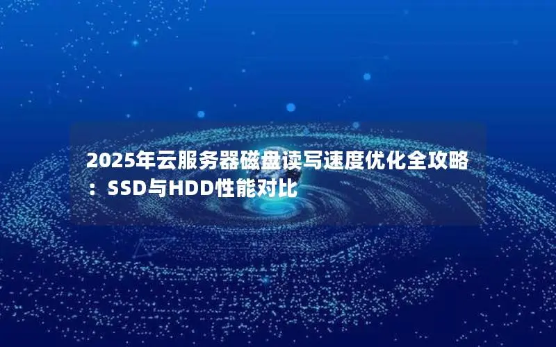 2025年云服务器磁盘读写速度优化全攻略:SSD与HDD性能对比 2025年云服务器磁盘读写速度优化全攻略:SSD与HDD性能对比