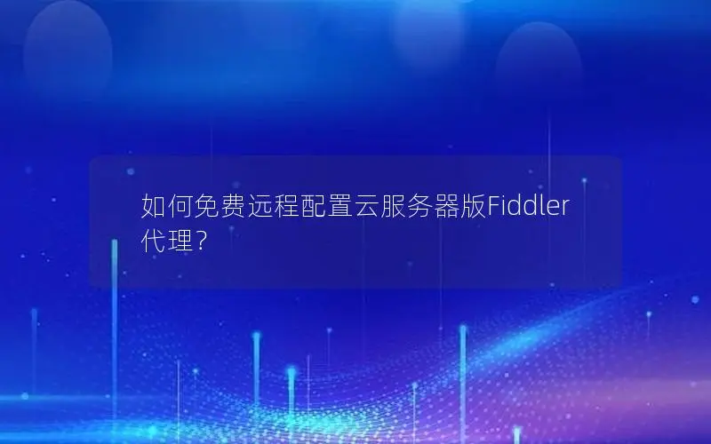 如何免费远程配置云服务器版Fiddler代理？