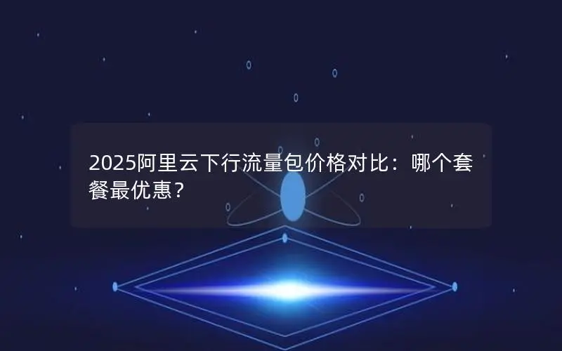 2025阿里云下行流量包价格对比:哪个套餐最优惠? 2025阿里云下行流量包价格对比:哪个套餐最优惠?