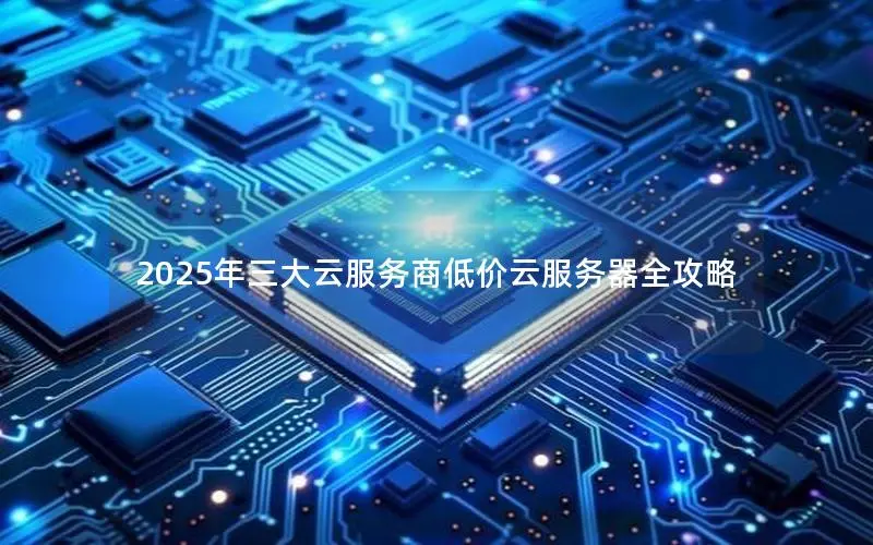 2025年三大云服务商低价云服务器全攻略 2025年三大云服务商低价云服务器全攻略