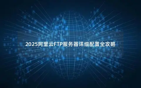 2025阿里云FTP服务器详细配置全攻略