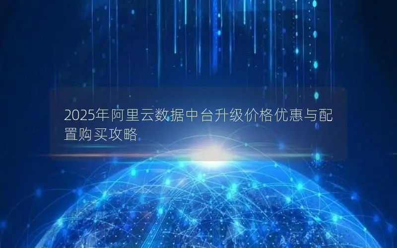 2025年阿里云数据中台升级价格优惠与配置购买攻略 2025年阿里云数据中台升级价格优惠与配置购买攻略