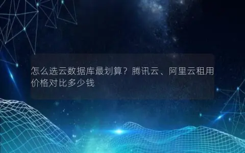 怎么选云数据库最划算？腾讯云、阿里云租用价格对比多少钱