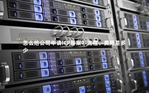 怎么给公司申请ICP备案?流程、费用是多少 怎么给公司申请ICP备案?流程、费用是多少