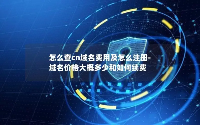 怎么查cn域名费用及怎么注册-域名价格大概多少和如何续费 怎么查cn域名费用及怎么注册-域名价格大概多少和如何续费