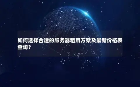 如何选择合适的服务器租用方案及最新价格表查询？