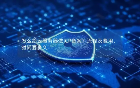 怎么给云服务器做ICP备案？流程及费用、时间要多久