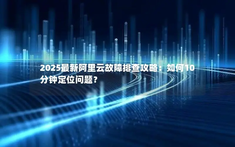 2025最新阿里云故障排查攻略:如何10分钟定位问题? 2025最新阿里云故障排查攻略:如何10分钟定位问题?