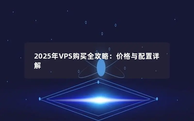 2025年VPS购买全攻略：价格与配置详解
