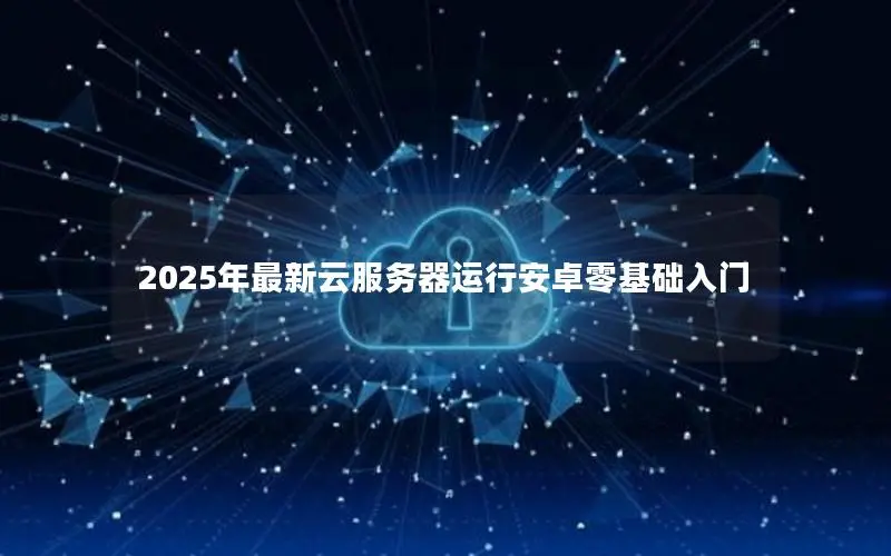 2025年最新云服务器运行安卓零基础入门