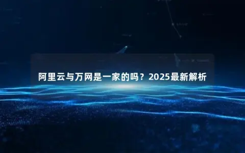 阿里云与万网是一家的吗？2025最新解析