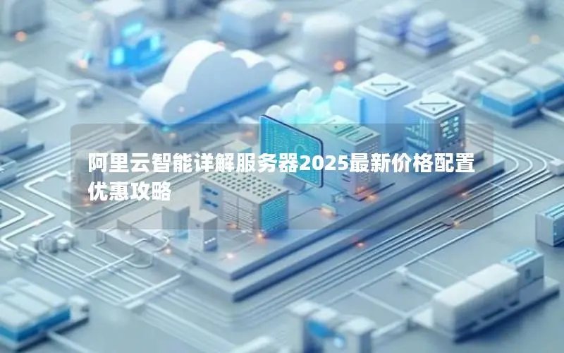 阿里云智能详解服务器2025最新价格配置优惠攻略