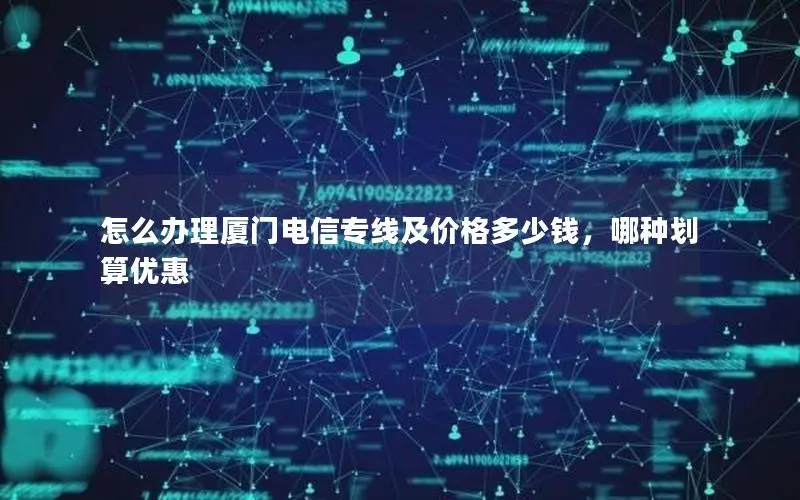 怎么办理厦门电信专线及价格多少钱,哪种划算优惠 怎么办理厦门电信专线及价格多少钱,哪种划算优惠