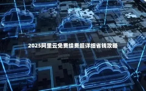 2025阿里云免费续费超详细省钱攻略