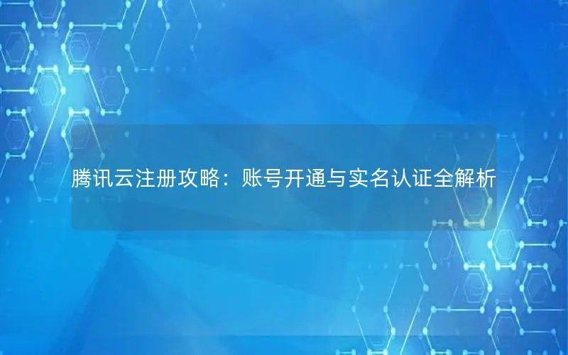 腾讯云注册攻略:账号开通与实名认证全解析 腾讯云注册攻略:账号开通与实名认证全解析