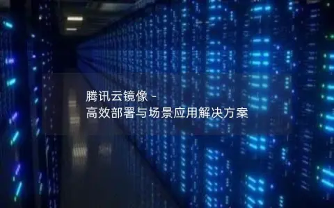 腾讯云镜像 – 高效部署与场景应用解决方案