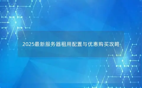 2025最新服务器租用配置与优惠购买攻略
