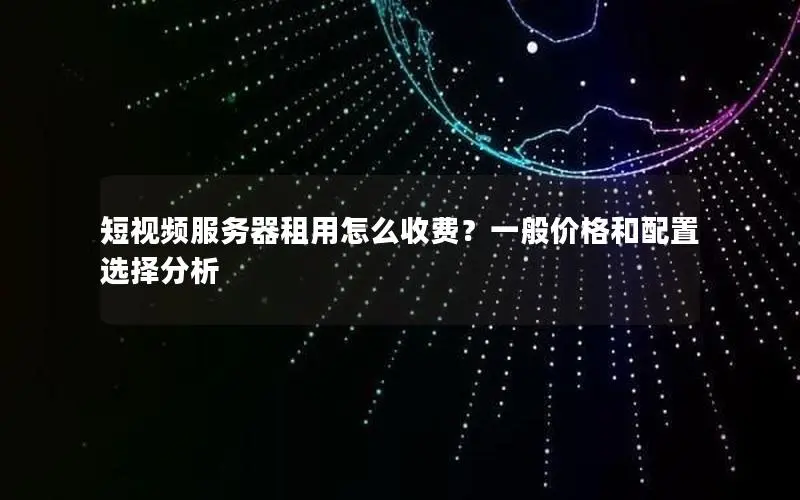 短视频服务器租用怎么收费？一般价格和配置选择分析