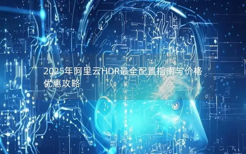 2025年阿里云HDR最全配置指南与价格优惠攻略 2025年阿里云HDR最全配置指南与价格优惠攻略
