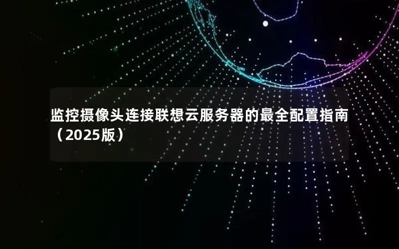 监控摄像头连接联想云服务器的最全配置指南(2025版) 监控摄像头连接联想云服务器的最全配置指南(2025版)
