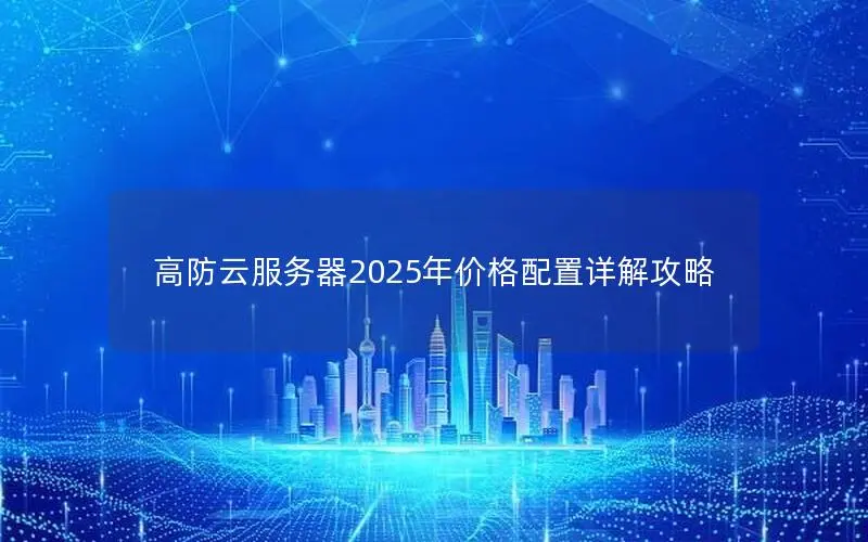 高防云服务器2025年价格配置详解攻略 高防云服务器2025年价格配置详解攻略