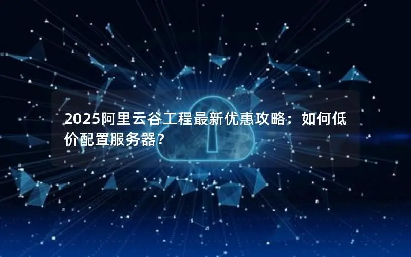 2025阿里云谷工程最新优惠攻略:如何低价配置服务器? 2025阿里云谷工程最新优惠攻略:如何低价配置服务器?