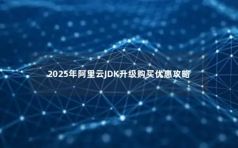 2025年阿里云JDK升级购买优惠攻略