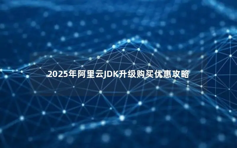 2025年阿里云JDK升级购买优惠攻略 2025年阿里云JDK升级购买优惠攻略