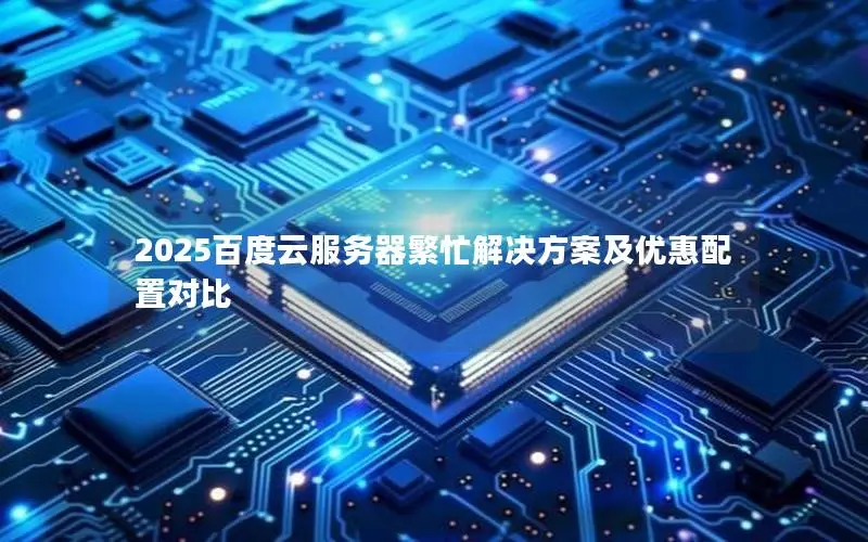 2025百度云服务器繁忙解决方案及优惠配置对比 2025百度云服务器繁忙解决方案及优惠配置对比