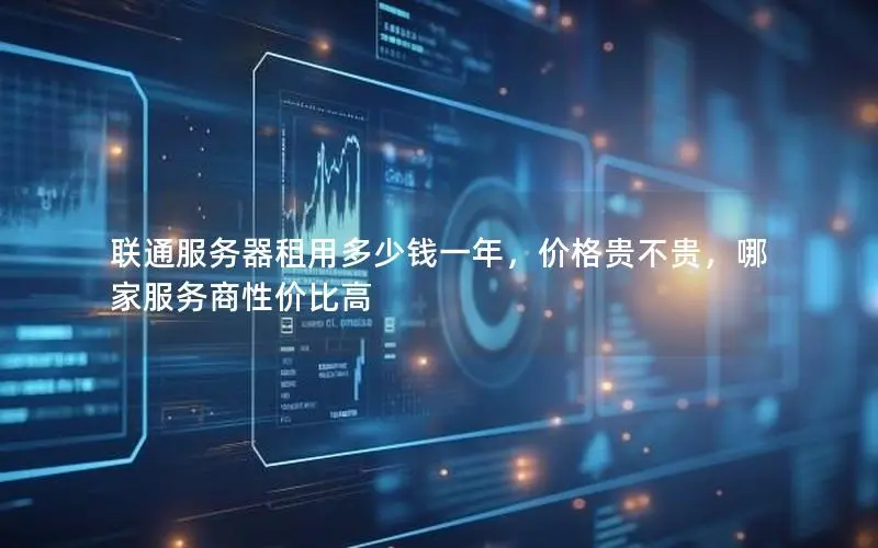 联通服务器租用多少钱一年，价格贵不贵，哪家服务商性价比高