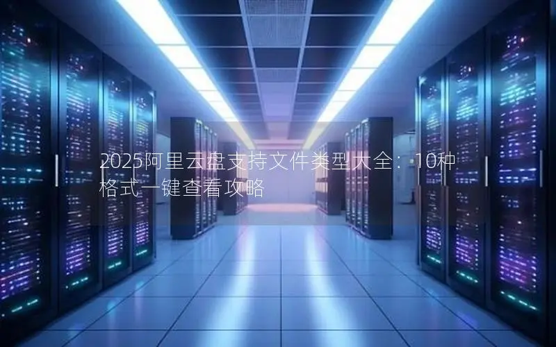 2025阿里云盘支持文件类型大全：10种格式一键查看攻略