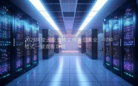 2025阿里云盘支持文件类型大全：10种格式一键查看攻略