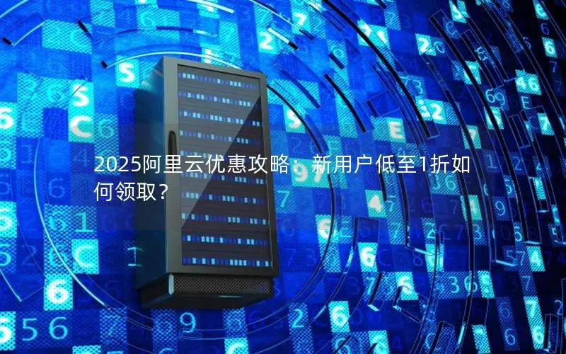 2025阿里云优惠攻略：新用户低至1折如何领取？