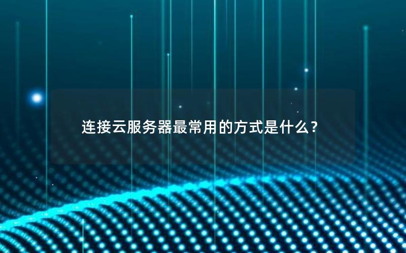 连接云服务器最常用的方式是什么? 连接云服务器最常用的方式是什么?