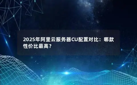 2025年阿里云服务器CU配置对比：哪款性价比最高？