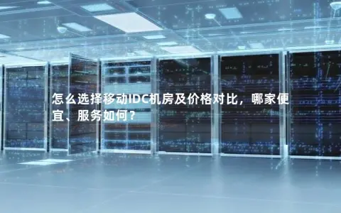 怎么选择移动IDC机房及价格对比，哪家便宜、服务如何？