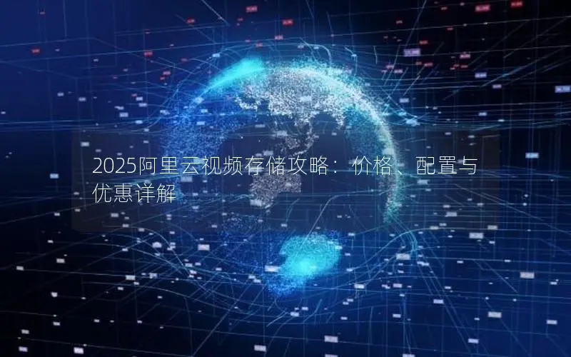 2025阿里云视频存储攻略:价格、配置与优惠详解 2025阿里云视频存储攻略:价格、配置与优惠详解